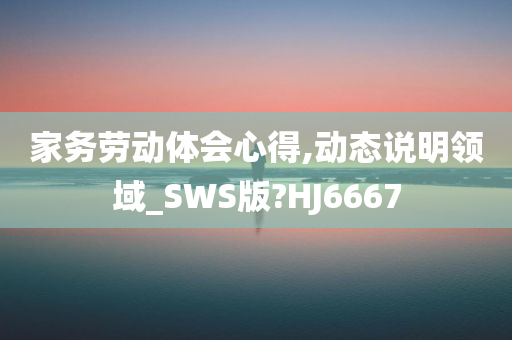 家务劳动体会心得,动态说明领域_SWS版?HJ6667