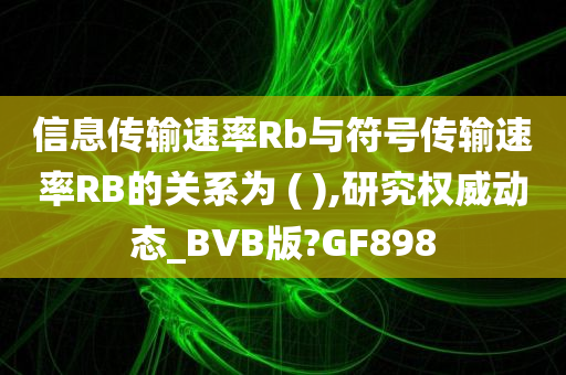 信息传输速率Rb与符号传输速率RB的关系为 ( ),研究权威动态_BVB版?GF898