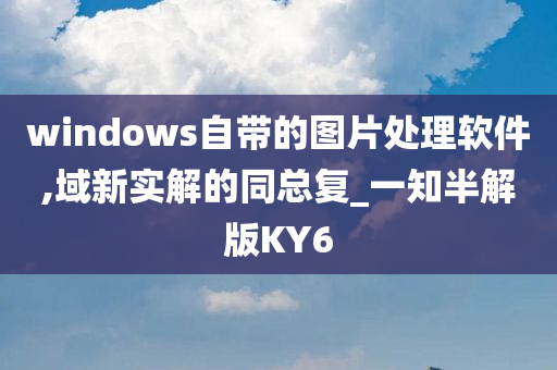 windows自带的图片处理软件,域新实解的同总复_一知半解版KY6