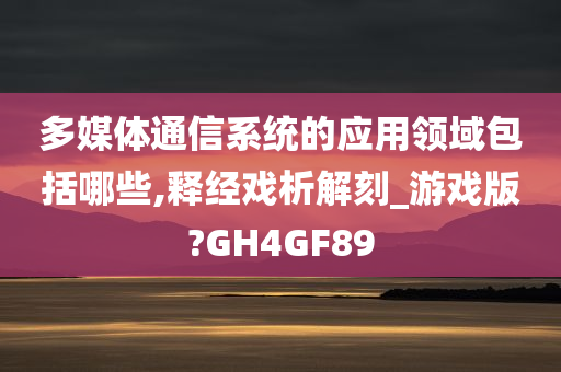 多媒体通信系统的应用领域包括哪些,释经戏析解刻_游戏版?GH4GF89