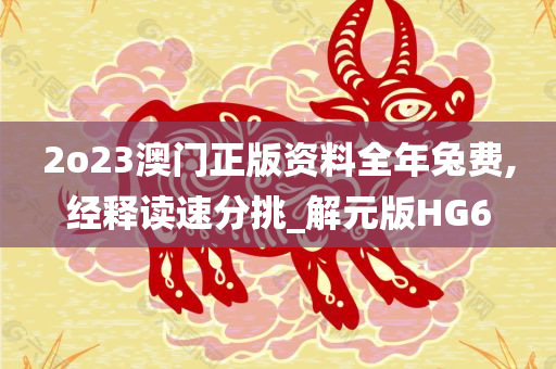 2o23澳门正版资料全年兔费,经释读速分挑_解元版HG6