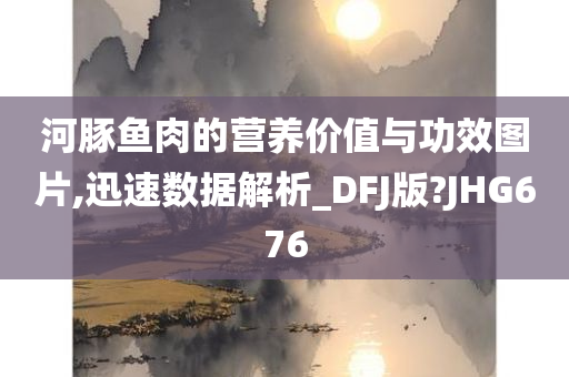 河豚鱼肉的营养价值与功效图片,迅速数据解析_DFJ版?JHG676