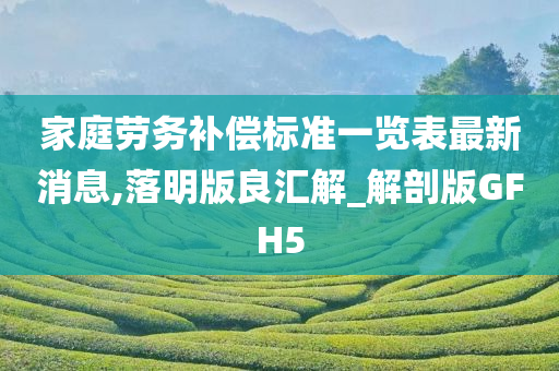 家庭劳务补偿标准一览表最新消息,落明版良汇解_解剖版GFH5