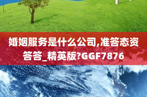 婚姻服务是什么公司,准答态资答答_精英版?GGF7876