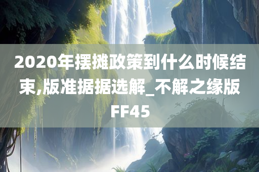 2020年摆摊政策到什么时候结束,版准据据选解_不解之缘版FF45