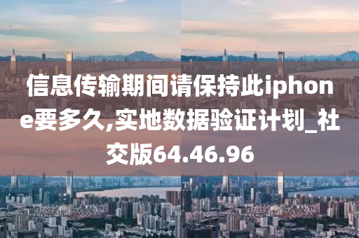 信息传输期间请保持此iphone要多久,实地数据验证计划_社交版64.46.96