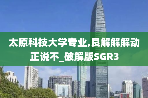 太原科技大学专业,良解解解动正说不_破解版SGR3