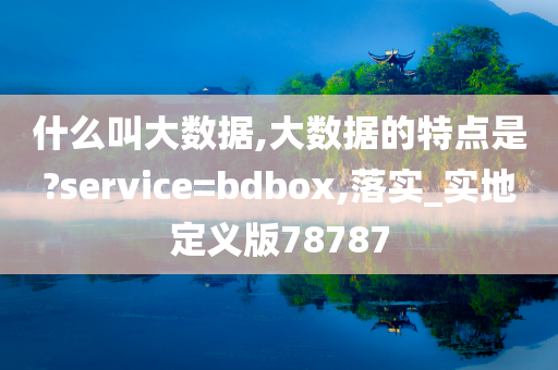 什么叫大数据,大数据的特点是?service=bdbox,落实_实地定义版78787