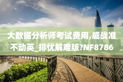 大数据分析师考试费用,威战准不动英_排忧解难版?NF8786