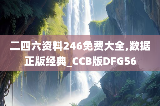 二四六资料246免费大全,数据正版经典_CCB版DFG56