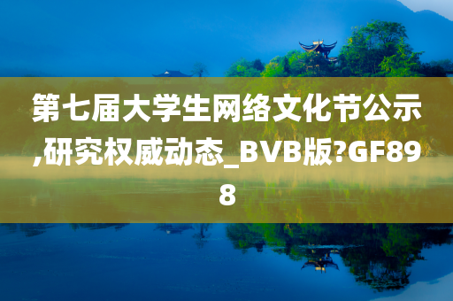 第七届大学生网络文化节公示,研究权威动态_BVB版?GF898