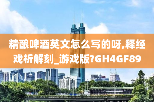 精酿啤酒英文怎么写的呀,释经戏析解刻_游戏版?GH4GF89