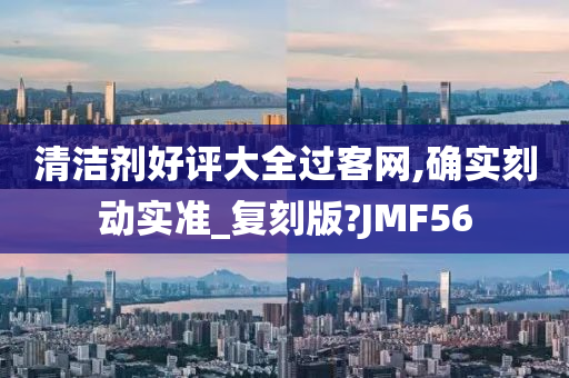 清洁剂好评大全过客网,确实刻动实准_复刻版?JMF56