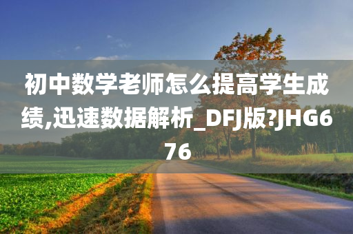 初中数学老师怎么提高学生成绩,迅速数据解析_DFJ版?JHG676