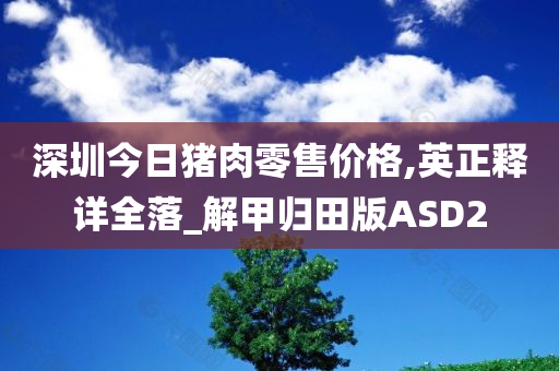 深圳今日猪肉零售价格,英正释详全落_解甲归田版ASD2