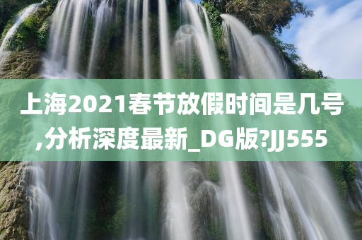 上海2021春节放假时间是几号,分析深度最新_DG版?JJ555