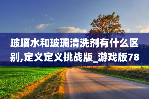 玻璃水和玻璃清洗剂有什么区别,定义定义挑战版_游戏版78