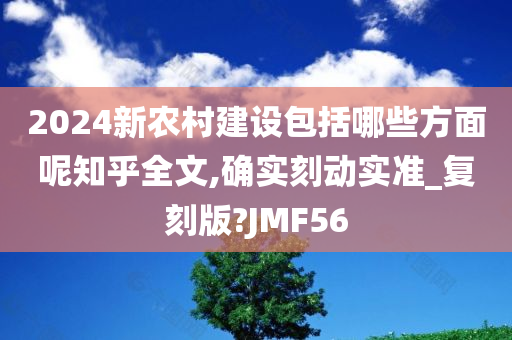 2024新农村建设包括哪些方面呢知乎全文,确实刻动实准_复刻版?JMF56