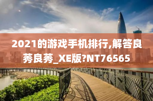 2021的游戏手机排行,解答良莠良莠_XE版?NT76565