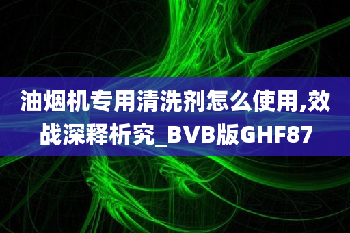 油烟机专用清洗剂怎么使用,效战深释析究_BVB版GHF87