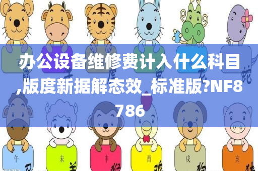 办公设备维修费计入什么科目,版度新据解态效_标准版?NF8786