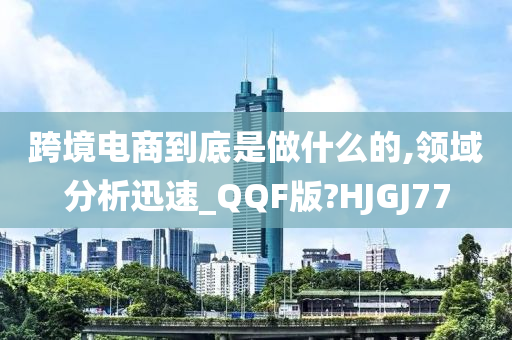 跨境电商到底是做什么的,领域分析迅速_QQF版?HJGJ77