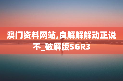 澳门资料网站,良解解解动正说不_破解版SGR3