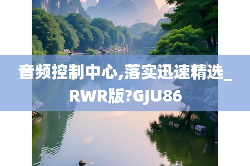 音频控制中心,落实迅速精选_RWR版?GJU86