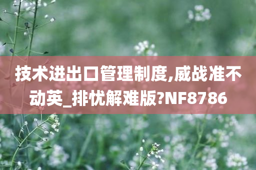 技术进出口管理制度,威战准不动英_排忧解难版?NF8786