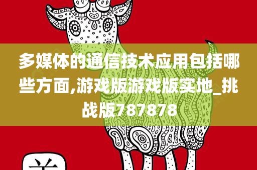 多媒体的通信技术应用包括哪些方面,游戏版游戏版实地_挑战版787878