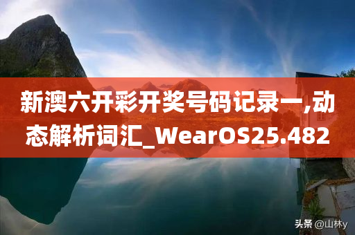 新澳六开彩开奖号码记录一,动态解析词汇_WearOS25.482