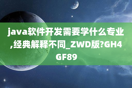 java软件开发需要学什么专业,经典解释不同_ZWD版?GH4GF89