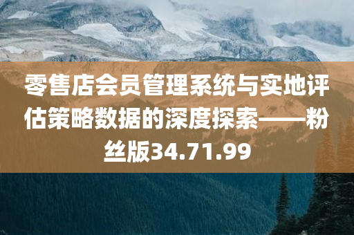 零售店会员管理系统与实地评估策略数据的深度探索——粉丝版34.71.99