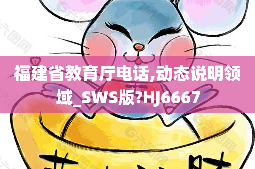 福建省教育厅电话,动态说明领域_SWS版?HJ6667