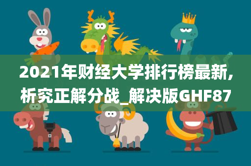 2021年财经大学排行榜最新,析究正解分战_解决版GHF87