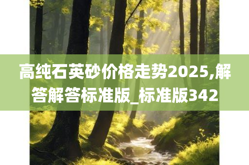 高纯石英砂价格走势2025,解答解答标准版_标准版342