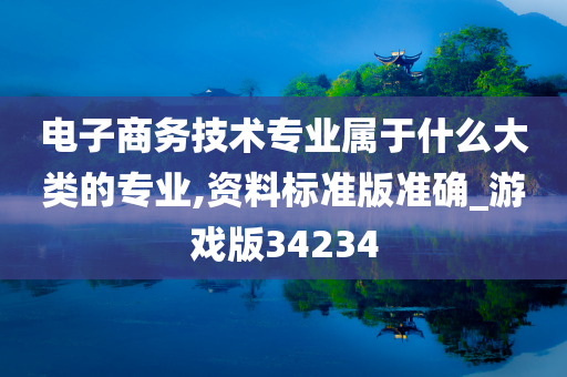 电子商务技术专业属于什么大类的专业,资料标准版准确_游戏版34234