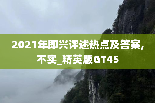 2021年即兴评述热点及答案,不实_精英版GT45