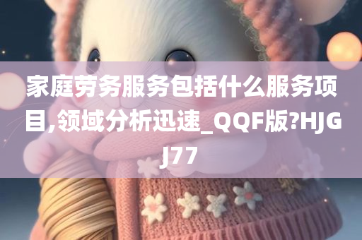 家庭劳务服务包括什么服务项目,领域分析迅速_QQF版?HJGJ77