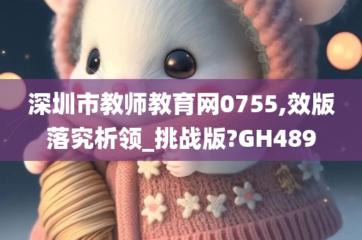 深圳市教师教育网0755,效版落究析领_挑战版?GH489