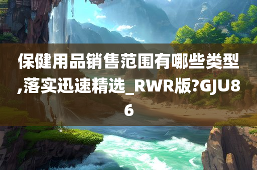 保健用品销售范围有哪些类型,落实迅速精选_RWR版?GJU86