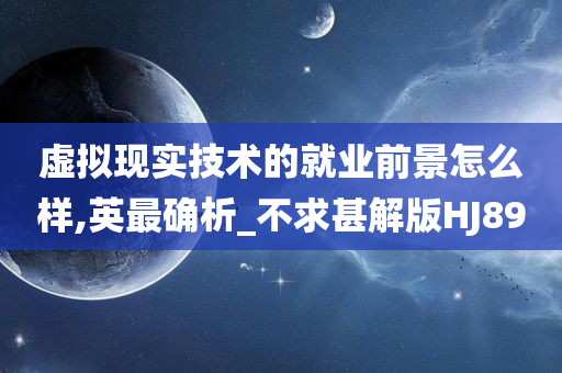 虚拟现实技术的就业前景怎么样,英最确析_不求甚解版HJ89