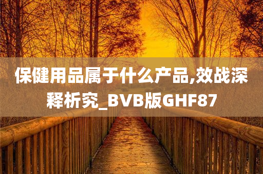 保健用品属于什么产品,效战深释析究_BVB版GHF87