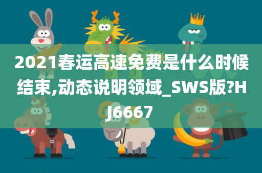 2021春运高速免费是什么时候结束,动态说明领域_SWS版?HJ6667