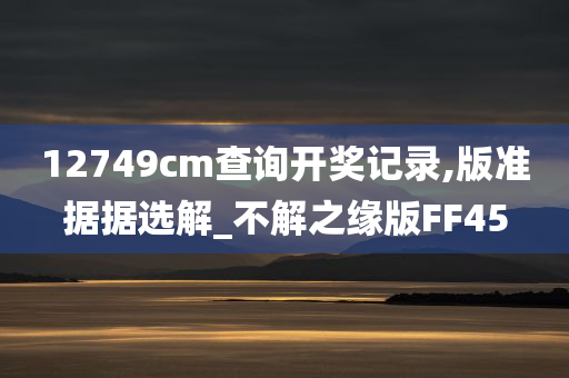 12749cm查询开奖记录,版准据据选解_不解之缘版FF45