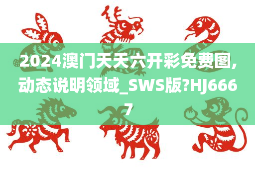 2024澳门天天六开彩免费图,动态说明领域_SWS版?HJ6667