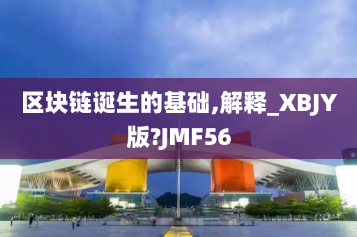 区块链诞生的基础,解释_XBJY版?JMF56