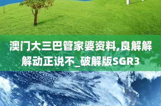 澳门大三巴管家婆资料,良解解解动正说不_破解版SGR3