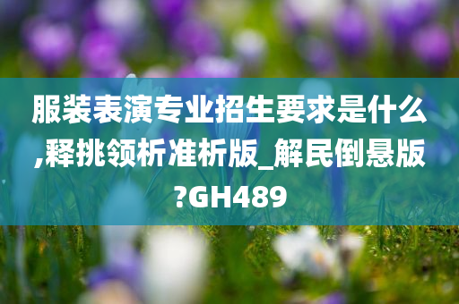 服装表演专业招生要求是什么,释挑领析准析版_解民倒悬版?GH489