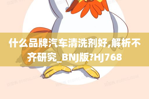 什么品牌汽车清洗剂好,解析不齐研究_BNJ版?HJ768